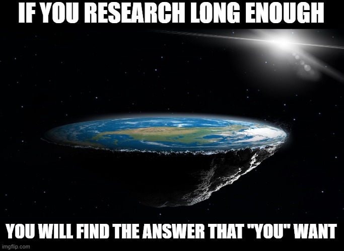 RESEARCH | IF YOU RESEARCH LONG ENOUGH; YOU WILL FIND THE ANSWER THAT "YOU" WANT | image tagged in research,long enough,find answers,only you want,conspiracy,idiots | made w/ Imgflip meme maker
