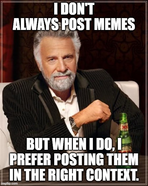 Memes in Context | I DON'T ALWAYS POST MEMES; BUT WHEN I DO, I PREFER POSTING THEM IN THE RIGHT CONTEXT. | image tagged in memes,the most interesting man in the world,context | made w/ Imgflip meme maker