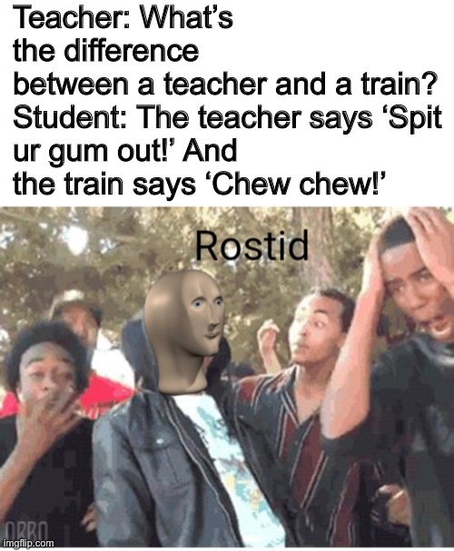 Rostid |  Teacher: What’s the difference between a teacher and a train?

Student: The teacher says ‘Spit ur gum out!’ And the train says ‘Chew chew!’ | image tagged in blank white template,meme man rostid | made w/ Imgflip meme maker