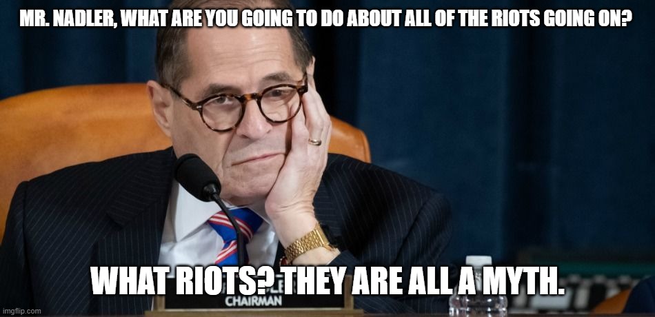 Riots are a myth | MR. NADLER, WHAT ARE YOU GOING TO DO ABOUT ALL OF THE RIOTS GOING ON? WHAT RIOTS? THEY ARE ALL A MYTH. | image tagged in jerry nadler | made w/ Imgflip meme maker