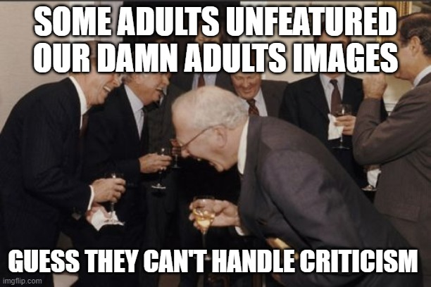 Laughing Men In Suits | SOME ADULTS UNFEATURED OUR DAMN ADULTS IMAGES; GUESS THEY CAN'T HANDLE CRITICISM | image tagged in memes,laughing men in suits | made w/ Imgflip meme maker