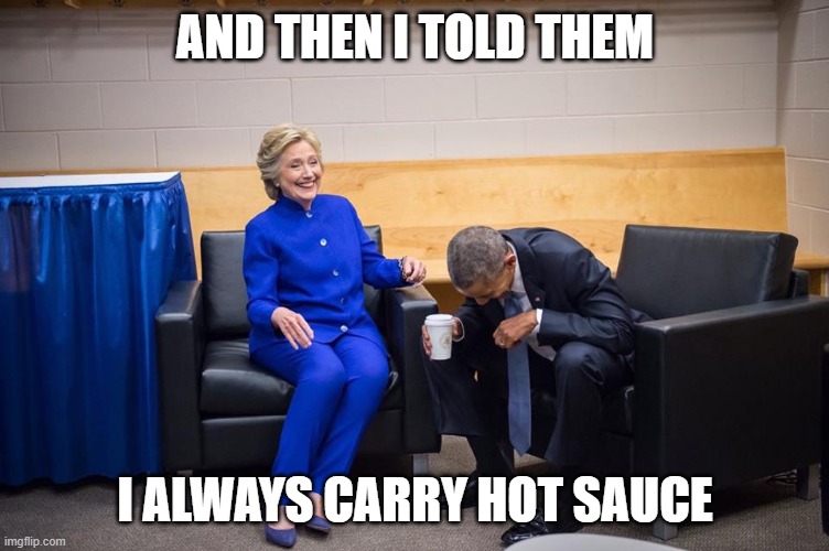 Hot Sauce Hillary | AND THEN I TOLD THEM; I ALWAYS CARRY HOT SAUCE | image tagged in hillary obama laugh | made w/ Imgflip meme maker