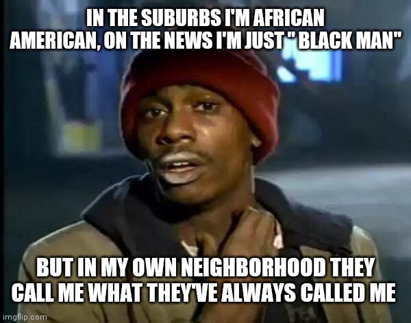 Got anymore of that hypocrisy | IN THE SUBURBS I'M AFRICAN AMERICAN, ON THE NEWS I'M JUST " BLACK MAN"; BUT IN MY OWN NEIGHBORHOOD THEY CALL ME WHAT THEY'VE ALWAYS CALLED ME | image tagged in memes,y'all got any more of that | made w/ Imgflip meme maker