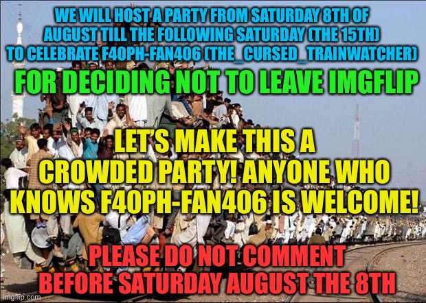 F40PH-Fan406 will stay on Imgflip! | WE WILL HOST A PARTY FROM SATURDAY 8TH OF AUGUST TILL THE FOLLOWING SATURDAY (THE 15TH) TO CELEBRATE F40PH-FAN406 (THE_CURSED_TRAINWATCHER); FOR DECIDING NOT TO LEAVE IMGFLIP; LET’S MAKE THIS A CROWDED PARTY! ANYONE WHO KNOWS F40PH-FAN406 IS WELCOME! PLEASE DO NOT COMMENT BEFORE SATURDAY AUGUST THE 8TH | image tagged in indian train | made w/ Imgflip meme maker