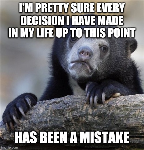 sad bear | I'M PRETTY SURE EVERY DECISION I HAVE MADE IN MY LIFE UP TO THIS POINT; HAS BEEN A MISTAKE | image tagged in memes,sad,bear,funny,meme,funny memes | made w/ Imgflip meme maker