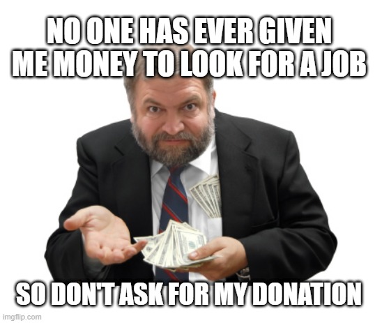 DON'T ASK FOR MY DONATION | NO ONE HAS EVER GIVEN ME MONEY TO LOOK FOR A JOB; SO DON'T ASK FOR MY DONATION | image tagged in politicians,donations,job search,greedy,get your own money,no one ever | made w/ Imgflip meme maker