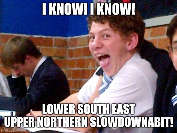 Overly Excited School Kid | I KNOW! I KNOW! LOWER SOUTH EAST UPPER NORTHERN SLOWDOWNABIT! | image tagged in overly excited school kid | made w/ Imgflip meme maker