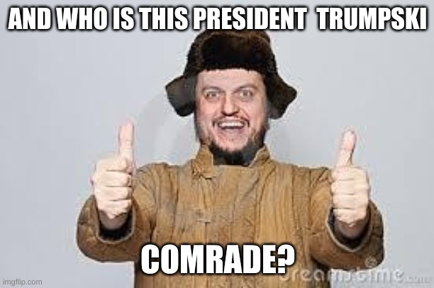 Crazy Russian | AND WHO IS THIS PRESIDENT  TRUMPSKI COMRADE? | image tagged in crazy russian | made w/ Imgflip meme maker