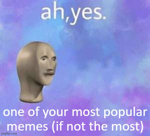 Ah yes | one of your most popular memes (if not the most) | image tagged in ah yes | made w/ Imgflip meme maker