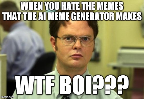 Dwight Schrute Meme | WHEN YOU HATE THE MEMES THAT THE AI MEME GENERATOR MAKES; WTF BOI??? | image tagged in memes,dwight schrute | made w/ Imgflip meme maker