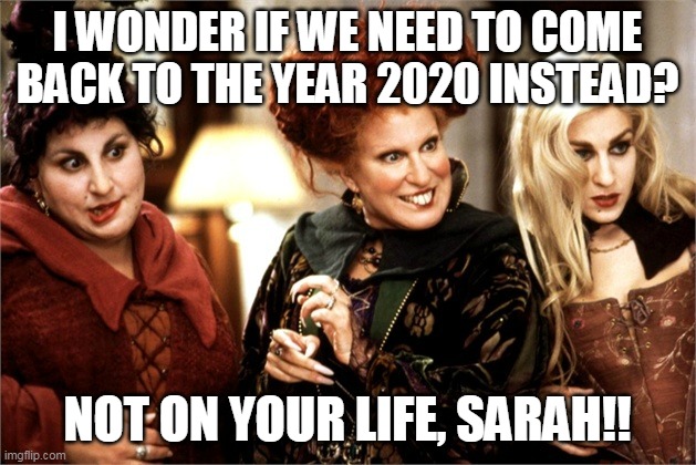 Health Science | I WONDER IF WE NEED TO COME BACK TO THE YEAR 2020 INSTEAD? NOT ON YOUR LIFE, SARAH!! | image tagged in hocus pocus | made w/ Imgflip meme maker