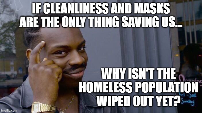 Living in filth gives you super immunity. | IF CLEANLINESS AND MASKS ARE THE ONLY THING SAVING US... WHY ISN'T THE HOMELESS POPULATION WIPED OUT YET? | image tagged in memes,roll safe think about it,covid-19 | made w/ Imgflip meme maker