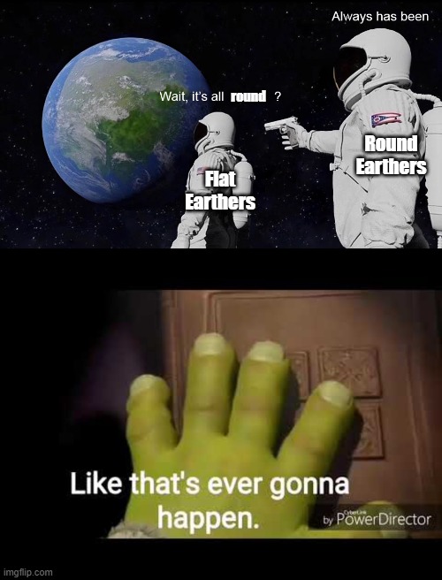 round; Round Earthers; Flat Earthers | image tagged in like that's ever gonna happen,wait its all | made w/ Imgflip meme maker