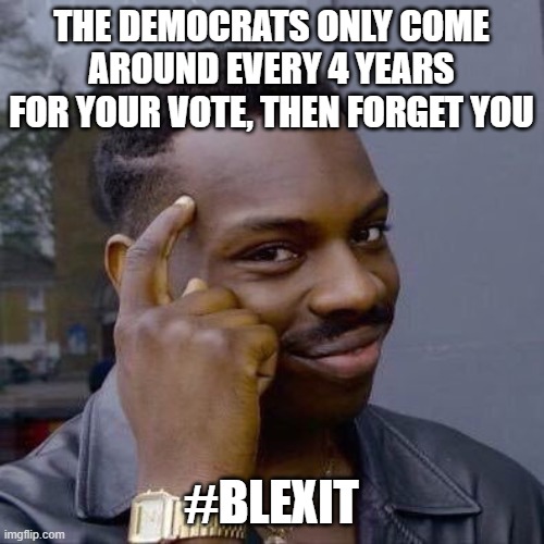 Thinking Black Guy | THE DEMOCRATS ONLY COME AROUND EVERY 4 YEARS FOR YOUR VOTE, THEN FORGET YOU #BLEXIT | image tagged in thinking black guy | made w/ Imgflip meme maker