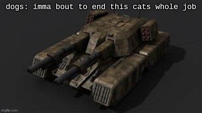 Mammoth tank | dogs: imma bout to end this cats whole job | image tagged in mammoth tank | made w/ Imgflip meme maker