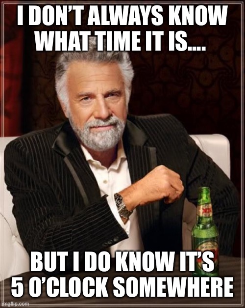 5 o’clock | I DON’T ALWAYS KNOW WHAT TIME IT IS.... BUT I DO KNOW IT’S 5 O’CLOCK SOMEWHERE | image tagged in memes,the most interesting man in the world | made w/ Imgflip meme maker