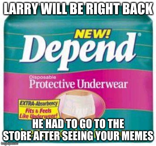Depends  | LARRY WILL BE RIGHT BACK HE HAD TO GO TO THE STORE AFTER SEEING YOUR MEMES | image tagged in depends | made w/ Imgflip meme maker
