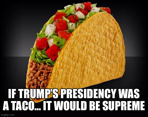 Taco | IF TRUMP’S PRESIDENCY WAS A TACO... IT WOULD BE SUPREME | image tagged in taco | made w/ Imgflip meme maker