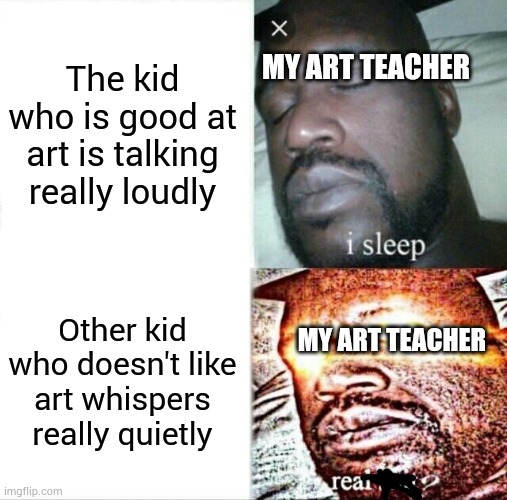 Sleeping Shaq | The kid who is good at art is talking really loudly; MY ART TEACHER; Other kid who doesn't like art whispers really quietly; MY ART TEACHER | image tagged in memes,sleeping shaq | made w/ Imgflip meme maker