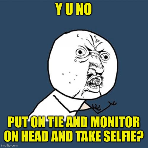 Y U No Meme | Y U NO PUT ON TIE AND MONITOR ON HEAD AND TAKE SELFIE? | image tagged in memes,y u no | made w/ Imgflip meme maker