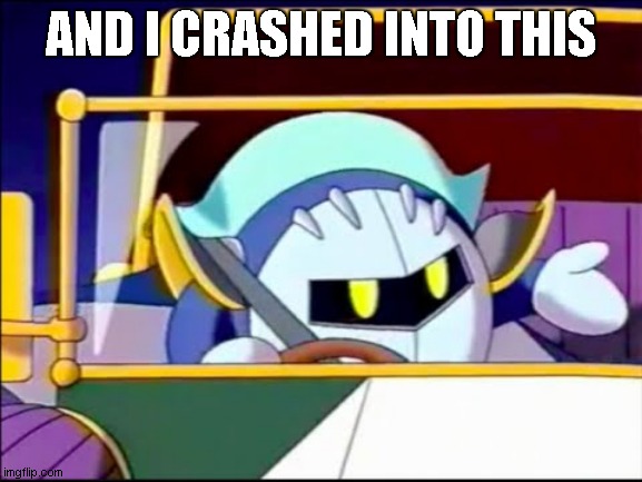 Meta Knight Driving | AND I CRASHED INTO THIS | image tagged in meta knight driving | made w/ Imgflip meme maker