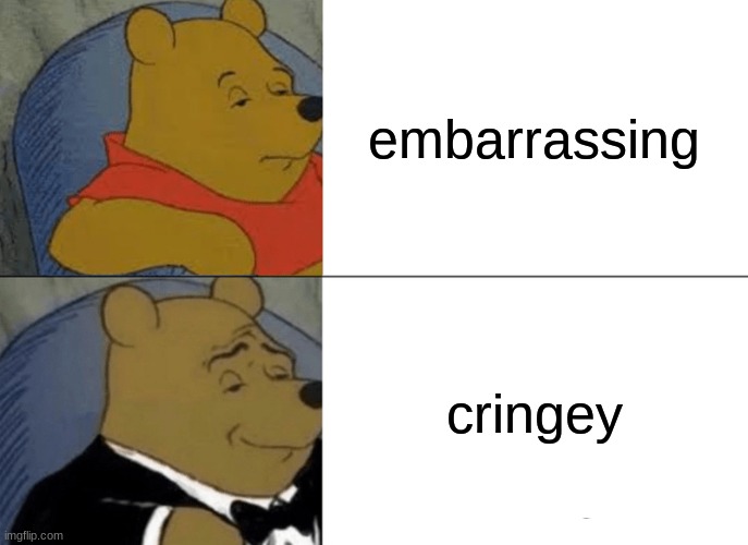 real people say cringe | embarrassing; cringey | image tagged in memes,tuxedo winnie the pooh | made w/ Imgflip meme maker