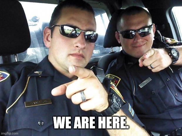 Cops | WE ARE HERE. | image tagged in cops | made w/ Imgflip meme maker