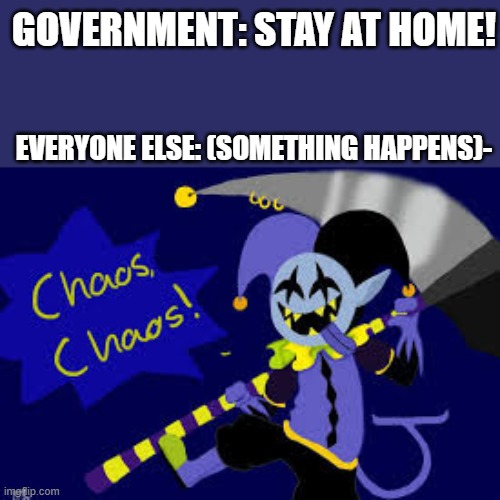 GOVERNMENT: STAY AT HOME! EVERYONE ELSE: (SOMETHING HAPPENS)- | image tagged in jevil | made w/ Imgflip meme maker