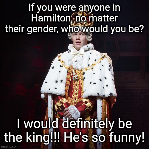 King George Hamilton | If you were anyone in Hamilton, no matter their gender, who would you be? I would definitely be the king!!! He's so funny! | image tagged in king george hamilton | made w/ Imgflip meme maker