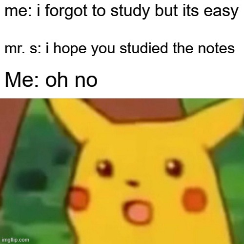 Surprised Pikachu Meme | me: i forgot to study but its easy; mr. s: i hope you studied the notes; Me: oh no | image tagged in memes,surprised pikachu | made w/ Imgflip meme maker