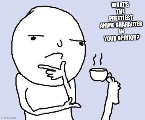 Men can be pretty so you could say a dude | WHAT'S THE PRETTIEST ANIME CHARACTER IN YOUR OPINION? | image tagged in thinking meme | made w/ Imgflip meme maker