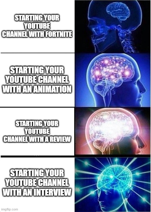 Starting your YouTube channel with... | STARTING YOUR YOUTUBE CHANNEL WITH FORTNITE; STARTING YOUR YOUTUBE CHANNEL WITH AN ANIMATION; STARTING YOUR YOUTUBE CHANNEL WITH A REVIEW; STARTING YOUR YOUTUBE CHANNEL WITH AN INTERVIEW | image tagged in memes,expanding brain,youtube | made w/ Imgflip meme maker