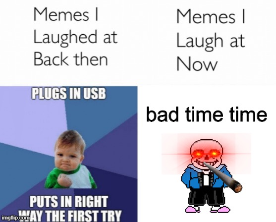 Memes I laughed at then vs memes I laugh at now | bad time time | image tagged in memes i laughed at then vs memes i laugh at now | made w/ Imgflip meme maker