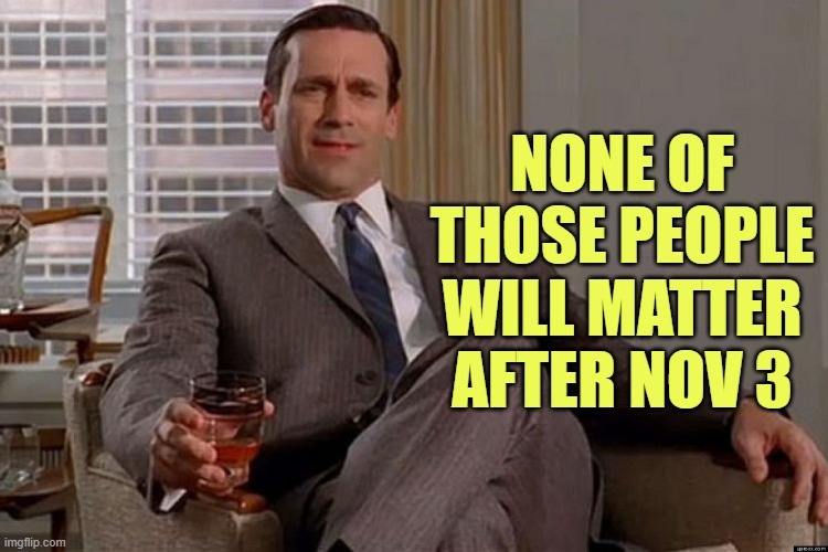 Drinking Don Draper | NONE OF THOSE PEOPLE WILL MATTER AFTER NOV 3 | image tagged in drinking don draper | made w/ Imgflip meme maker