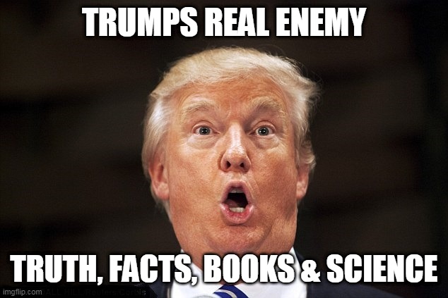 Trumps Enemy | TRUMPS REAL ENEMY; TRUTH, FACTS, BOOKS & SCIENCE | image tagged in donald trump | made w/ Imgflip meme maker