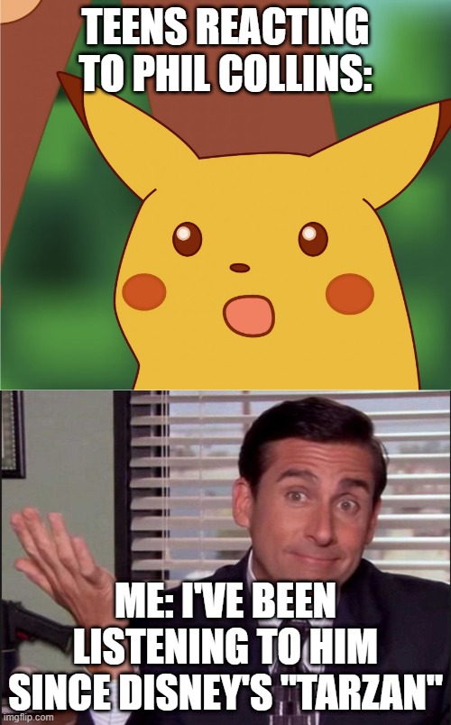 And now they understand why we older folks don't get "their music." | TEENS REACTING TO PHIL COLLINS:; ME: I'VE BEEN LISTENING TO HIM SINCE DISNEY'S "TARZAN" | image tagged in michael scott,surprised pikachu high quality | made w/ Imgflip meme maker