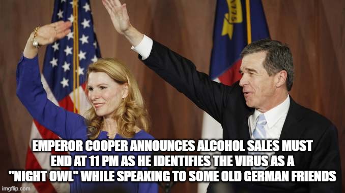 North Carolina's Emperor | EMPEROR COOPER ANNOUNCES ALCOHOL SALES MUST END AT 11 PM AS HE IDENTIFIES THE VIRUS AS A "NIGHT OWL" WHILE SPEAKING TO SOME OLD GERMAN FRIENDS | image tagged in cooper and ne happy hour | made w/ Imgflip meme maker