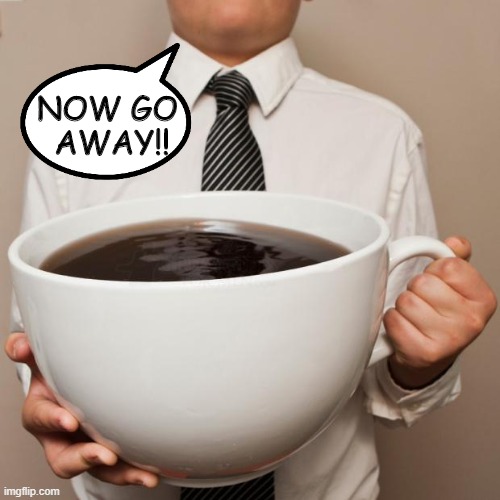 giant coffee | NOW GO 
AWAY!! | image tagged in giant coffee | made w/ Imgflip meme maker