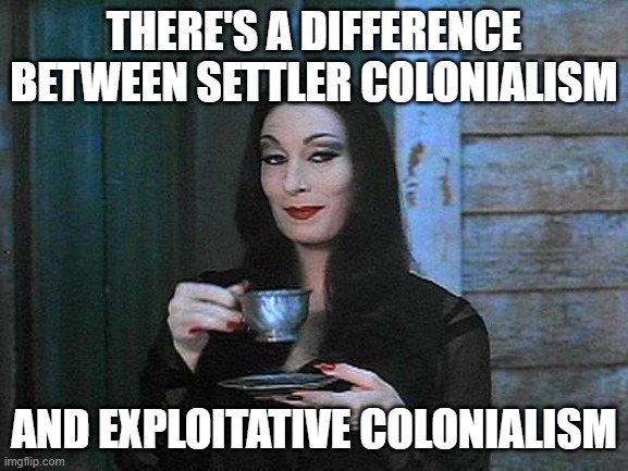 Morticia drinking tea | THERE'S A DIFFERENCE BETWEEN SETTLER COLONIALISM AND EXPLOITATIVE COLONIALISM | image tagged in morticia drinking tea | made w/ Imgflip meme maker