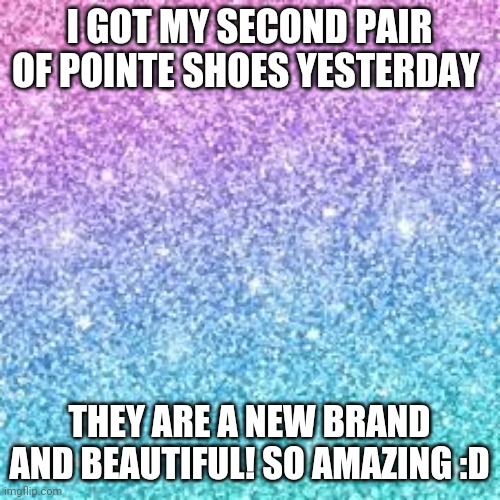Sparkle background | I GOT MY SECOND PAIR OF POINTE SHOES YESTERDAY; THEY ARE A NEW BRAND AND BEAUTIFUL! SO AMAZING :D | image tagged in sparkle background | made w/ Imgflip meme maker