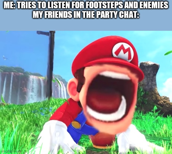 Mario screaming | ME: TRIES TO LISTEN FOR FOOTSTEPS AND ENEMIES
MY FRIENDS IN THE PARTY CHAT: | image tagged in mario screaming | made w/ Imgflip meme maker