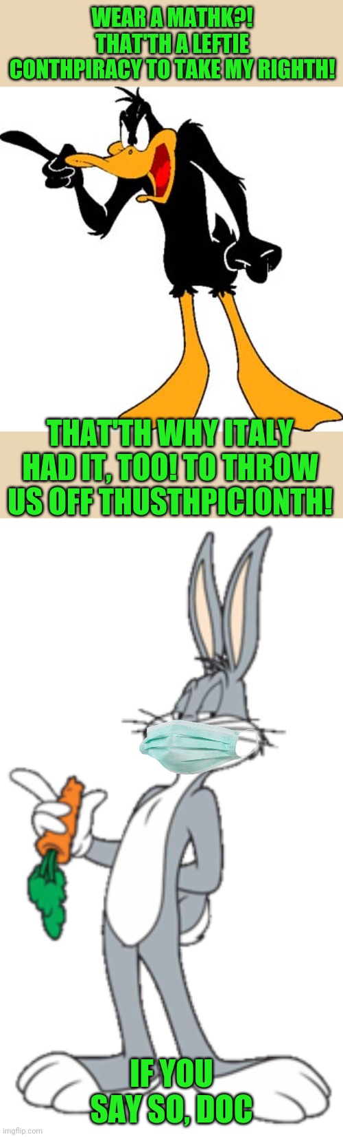 Whatever, Daffy | WEAR A MATHK?! THAT'TH A LEFTIE CONTHPIRACY TO TAKE MY RIGHTH! THAT'TH WHY ITALY HAD IT, TOO! TO THROW US OFF THUSTHPICIONTH! IF YOU SAY SO, DOC | image tagged in daffy duck 201 | made w/ Imgflip meme maker