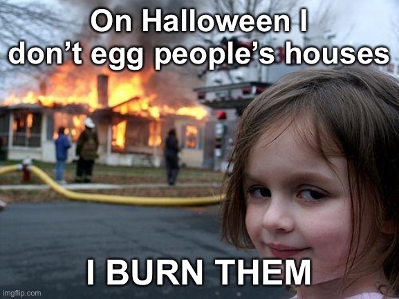 Haha go brrr | On Halloween I don’t egg people’s houses; I BURN THEM | image tagged in memes,disaster girl | made w/ Imgflip meme maker