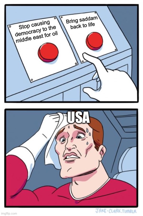 Two Buttons | Bring saddam back to life; Stop causing democracy to the middle east for oil; USA | image tagged in memes,two buttons | made w/ Imgflip meme maker