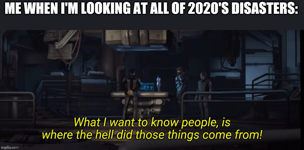 What I want to know people | ME WHEN I'M LOOKING AT ALL OF 2020'S DISASTERS: | image tagged in what i want to know people | made w/ Imgflip meme maker
