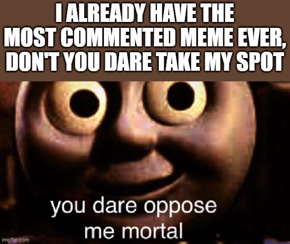 You dare oppose me mortal | I ALREADY HAVE THE MOST COMMENTED MEME EVER, DON'T YOU DARE TAKE MY SPOT | image tagged in you dare oppose me mortal | made w/ Imgflip meme maker
