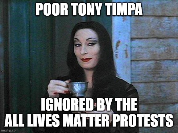 Morticia drinking tea | POOR TONY TIMPA IGNORED BY THE
ALL LIVES MATTER PROTESTS | image tagged in morticia drinking tea | made w/ Imgflip meme maker