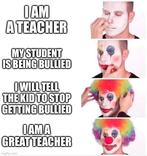 Clown Applying Makeup | I AM A TEACHER; MY STUDENT IS BEING BULLIED; I WILL TELL THE KID TO STOP GETTING BULLIED; I AM A GREAT TEACHER | image tagged in clown applying makeup | made w/ Imgflip meme maker