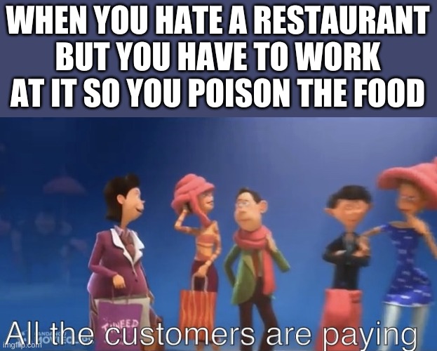 All the customers are paying | WHEN YOU HATE A RESTAURANT BUT YOU HAVE TO WORK AT IT SO YOU POISON THE FOOD | image tagged in all the customers are paying | made w/ Imgflip meme maker