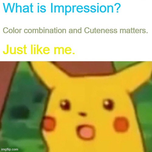 Famous Cuteness. | What is Impression? Color combination and Cuteness matters. Just like me. | image tagged in memes,surprised pikachu | made w/ Imgflip meme maker